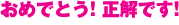 おめでとう！正解です！